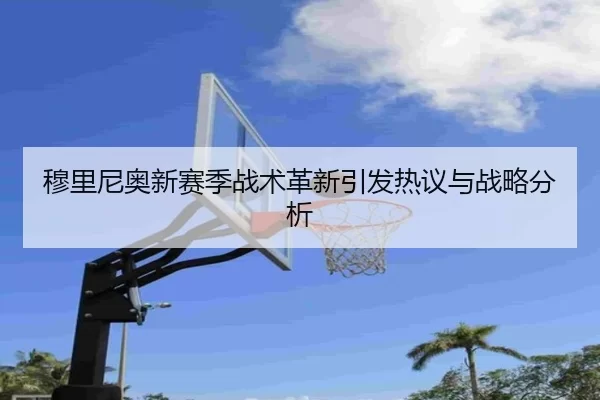穆里尼奥新赛季战术革新引发热议与战略分析