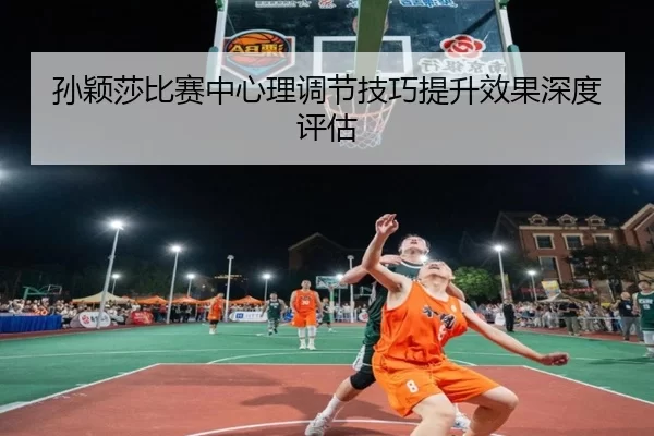 孙颖莎比赛中心理调节技巧提升效果深度评估